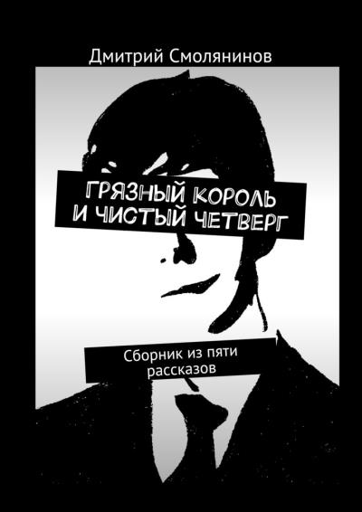 Книга Грязный король и чистый четверг. Сборник из пяти рассказов (Дмитрий Смолянинов)